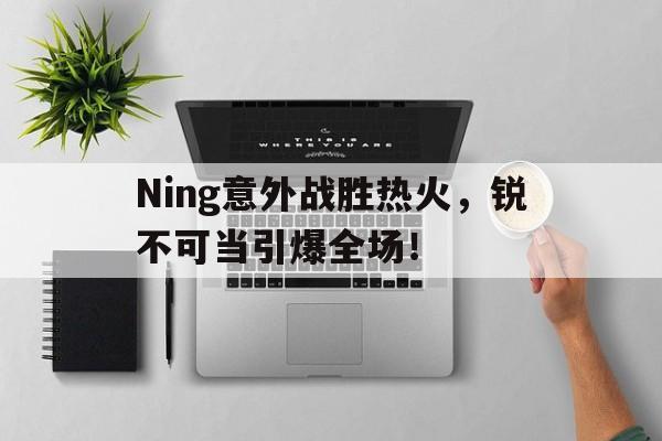 AYX体育登录 Ning意外战胜热火,锐不可当引爆全场!